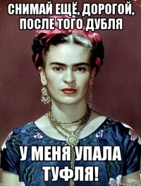 Снимай ещё, дорогой, после того дубля у меня упала туфля!