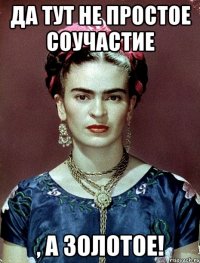 Да тут не простое соучастие , А ЗОЛОТОЕ!