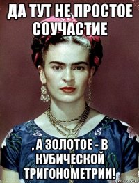 Да тут не простое соучастие , А ЗОЛОТОЕ - в кубической тригонометрии!