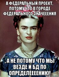 А Федеральный проект, потому что в городе федерального значееения , а не потому что мы везде и БД по определеееению!