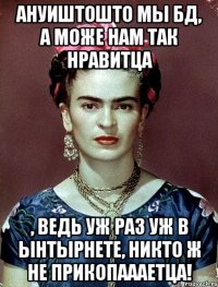 Ануиштошто мы БД, а може нам так нравитца , ведь уж раз уж в ынтырнете, никто ж не прикопаааетца!