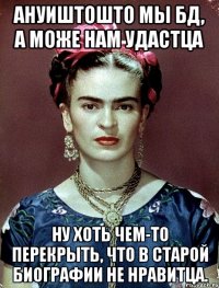 Ануиштошто мы БД, а може нам удастца ну хоть чем-то перекрыть, что в старой биографии не нравитца.