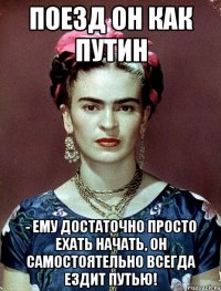 Поезд он как Путин - ему достаточно просто ехать начать, он САМОСТОЯТЕЛЬНО всегда ездит путью!