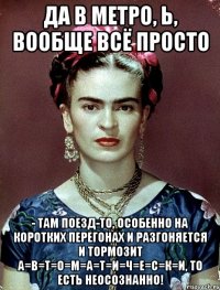 Да в метро, Ь, вообще всё просто - там поезд-то, особенно на коротких перегонах и разгоняется и тормозит А=В=Т=О=М=А=Т=И=Ч=Е=С=К=И, то есть неосознанно!