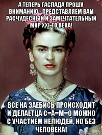А теперь гаспада прошу вниманию - представляем вам расчудесный и замечтательный мир XXI-го века! Все на заебись происходит и делаетца С=А=М=О можно с участием нелюдей, но без человека!