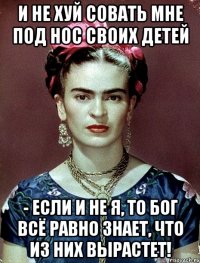 И не хуй совать мне под нос своих детей - если и не я, то Бог всё равно знает, что из них вырастет!