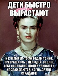 Дети быстро вырастают и к четырём-то уж годам точно, превращаясь в нелюдей, вполне себе осознанно людей убивают и наслаждаются, когда другие страдают!