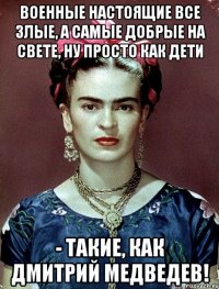 Военные настоящие все злые, а самые добрые на свете, ну просто как дети - такие, как Дмитрий Медведев!