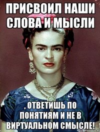 Присвоил наши слова и мысли , ответишь по понятиям и не в виртуальном смысле!