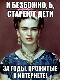 И безбожно, Ь, стареют дети за годы, прожитые в интернете!