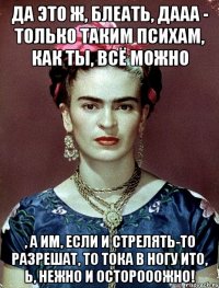 Да это ж, блеать, дааа - только таким психам, как ты, ВСЁ можно , а им, если и стрелять-то разрешат, то тока в ногу ИТО, Ь, НЕЖНО и осторооожно!