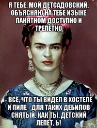 Я тебе, мой детсадовский, объясняю на тебе изыке панятном доступно и трепетно - всё, что ты видел в Хостеле и Пиле - для таких дебилов снятый, как ты, детский лепет, Ь!