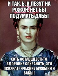 И так, Ь, и лезут на рожон, нет бы подумать дабы хоть оставшееся-то здоровье сохранить, эти психиатрические мужыки и бабы!