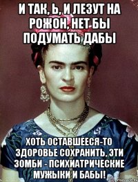 И так, Ь, и лезут на рожон, нет бы подумать дабы хоть оставшееся-то здоровье сохранить, эти зомби - психиатрические мужыки и бабы!