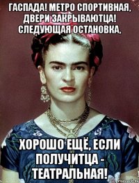 Гаспада! Метро Спортивная, двери закрываютца! Следующая остановка, хорошо ещё, если получитца - Театральная!