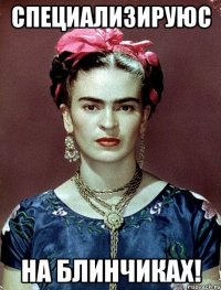 Специализируюс на блинчиках!