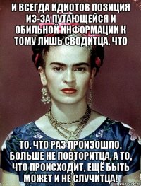 И всегда идиотов позиция из-за путающейся и обильной информации к тому лишь сводитца, что то, что раз произошло, больше не повторитца, а то, что происходит, ещё быть может и не случитца!