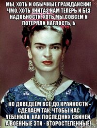 Мы, хоть и обычные гражданские чмо, хоть унитаз нам теперь и без надобности, хоть мы совсем и потеряли наглость, Ь , но доведеём всё до крайности - сделаем так, чтобы нас уебенили, как последних свиней, а военные эти - второстепенные!