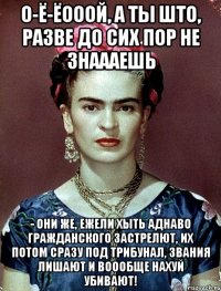 О-ё-ёооой, а ты што, разве до сих пор не знаааешь - они же, ежели хыть аднаво гражданского застрелют, их потом сразу под трибунал, звания лишают и воообще нахуй убивают!