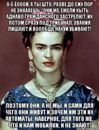 О-ё-ёооой, а ты што, разве до сих пор не знаааешь - они же, ежели хыть аднаво гражданского застрелют, их потом сразу под трибунал, звания лишают и воообще нахуй убивают! Поэтому они, а не мы, и сами для чего они живут и зочем им эти их автоматы, наверное, для того же, что и нам мобилки, и не знают!