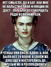 Нет смысла, да и Бог, как мне не нальсти, такой функции не даст - переброску совершать ради всякой мрази, чтобы они после вдвое, Ь, как было все 20 веков, в своём же духе ещё и настарались да мразью же и расплодились!