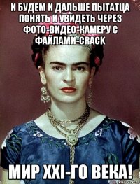 И будем и дальше пытатца понять и увидеть через фото-видео-камеру с файлами-crack мир XXI-го века!