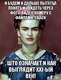 И будем и дальше пытатца понять и увидеть через фото-видео-камеру с файлами-crack , што означает и как выглядит XXI-ый век!