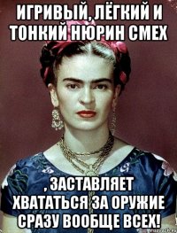 Игривый, лёгкий и тонкий Нюрин смех , заставляет хвататься за оружие сразу вообще всех!