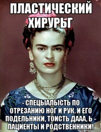 пластический хирурьг - спецыалысть по отрезанию ног и рук. И его подельники, тоисть дааа, Ь - пациенты и родственники!