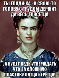 Ты гляди-ка - и свою-то голову с трудом держит да весь трясётца , а будет ведь утверждать что за сложную пластику ЛИТЦА берётца!
