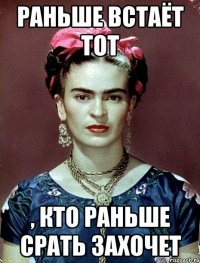 Раньше встаёт тот , кто раньше срать захочет