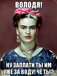 Володя! Ну заплати ты им уже за воду! Чё ты?