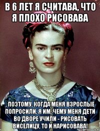 В 6 лет я считава, что я плохо рисовава , поэтому, когда меня взрослые попросили, я им, чему меня дети во дворе учили - рисовать виселицу, то и нарисовава!