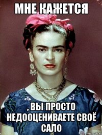 мне кажется , вы просто недооцениваете своё сало