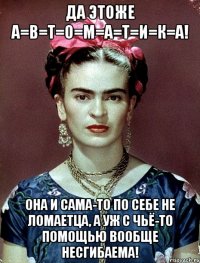 Да этоже А=В=Т=О=М=А=Т=И=К=А! Она и сама-то по себе не ломаетца, а уж с чьё-то помощью вообще несгибаема!
