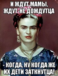 И ждут мамы, ждут-не дождутца - когда, ну когда же их дети заткнутца!