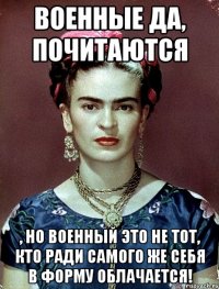 Военные да, почитаются , но военный это не тот, кто ради самого же себя в форму облачается!