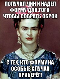 Получил чин и надел форму для того, чтобы собрать оброк с тех, кто форму на особые случаи приберёг!