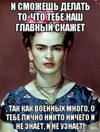 И сможешь делать то, что тебе наш главный скажет , так как военных много, о тебе лично никто ничего и не знает, и не узнает!