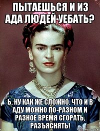Пытаешься и из ада людей уебать? Ь, ну как же сложно, что и в аду можно по-разном и разное время сгорать, разъяснять!
