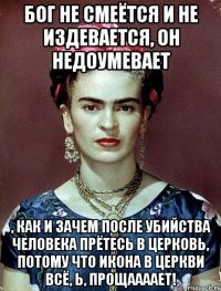 Бог не смеётся и не издевается, он недоумевает , как и зачем после убийства человека прётесь в церковь, потому что икона в церкви всё, Ь, прощаааает!