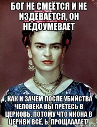 Бог не смеётся и не издевается, он недоумевает , как и зачем после убийства человека вы прётесь в церковь, потому что икона в церкви всё, Ь, прощаааает!