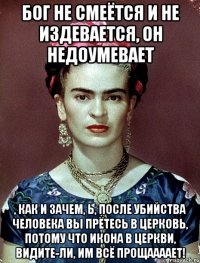Бог не смеётся и не издевается, он недоумевает , как и зачем, Ь, после убийства человека вы прётесь в церковь, потому что икона в церкви, видите-ли, им всё прощаааает!