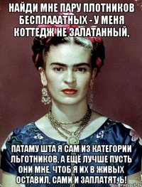 Найди мне пару плотников бесплааатных - у меня коттедж не залатанный, патаму шта я сам из категории льготников, а ещё лучше пусть они мне, чтоб я их в живых оставил, сами и заплатят, Ь!