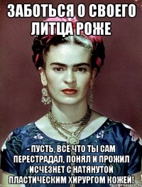 Заботься о своего литца роже - пусть, всё что ты сам перестрадал, понял и прожил исчезнет с натянутой пластическим хирургом кожей!