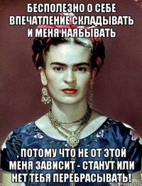 Бесполезно о себе впечатление складывать и меня наябывать , потому что не от этой меня зависит - станут или нет тебя перебрасывать!