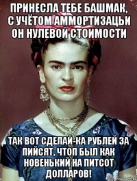 Принесла тебе башмак, с учётом аммортизацьи он нулевой стоимости Так вот сделай-ка рублей за пийсят, чтоп был как новенький на питсот долларов!