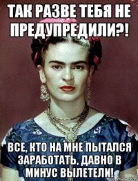 Так разве тебя не предупредили?! Все, кто на мне пытался заработать, давно в минус вылетели!