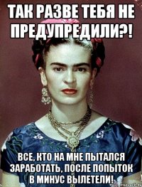 Так разве тебя не предупредили?! Все, кто на мне пытался заработать, после попыток в минус вылетели!