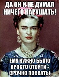 Да он и не думал ничего нарушать! Ему нужно было просто отойти - срочно поссать!